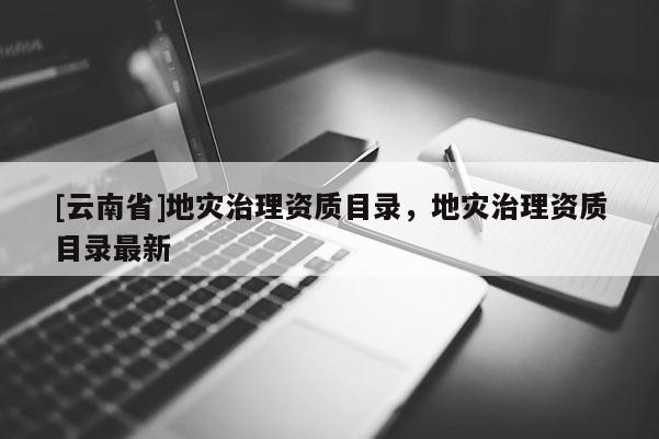 [云南省]地災治理資質目錄，地災治理資質目錄最新