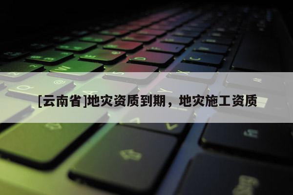 [云南省]地災資質到期，地災施工資質