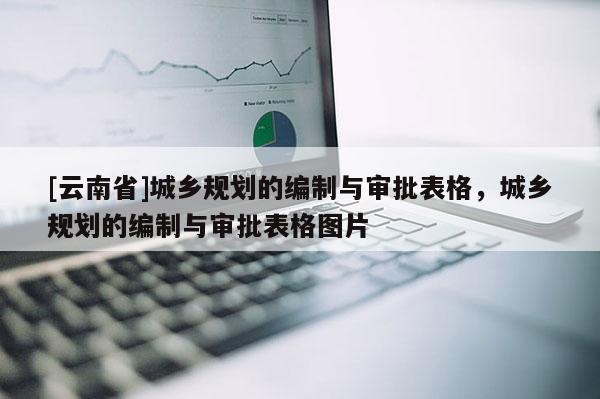 [云南省]城鄉規劃的編制與審批表格，城鄉規劃的編制與審批表格圖片