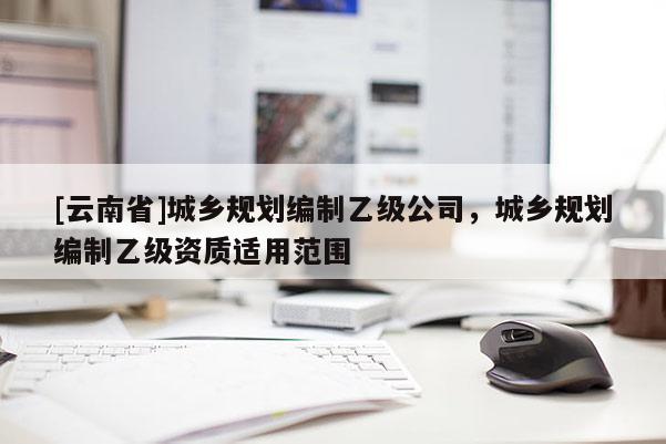 [云南省]城鄉規劃編制乙級公司，城鄉規劃編制乙級資質適用范圍