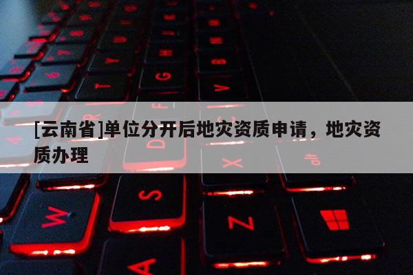 [云南省]單位分開后地災資質申請，地災資質辦理