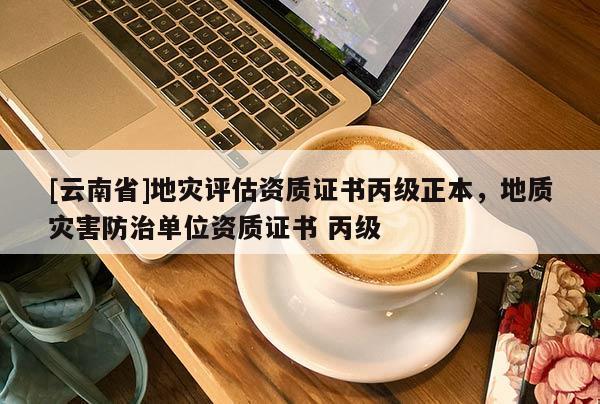 [云南省]地災(zāi)評(píng)估資質(zhì)證書(shū)丙級(jí)正本，地質(zhì)災(zāi)害防治單位資質(zhì)證書(shū) 丙級(jí)