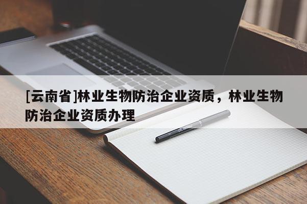 [云南省]林業(yè)生物防治企業(yè)資質(zhì)，林業(yè)生物防治企業(yè)資質(zhì)辦理
