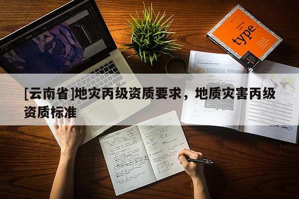 [云南省]地災(zāi)丙級資質(zhì)要求，地質(zhì)災(zāi)害丙級資質(zhì)標(biāo)準(zhǔn)