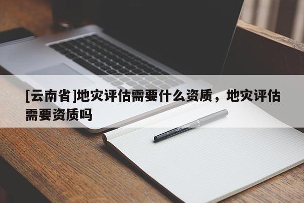 [云南省]地災評估需要什么資質，地災評估需要資質嗎