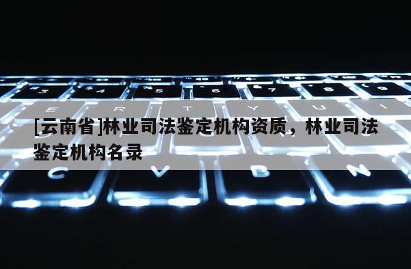 [云南省]林業(yè)司法鑒定機(jī)構(gòu)資質(zhì)，林業(yè)司法鑒定機(jī)構(gòu)名錄