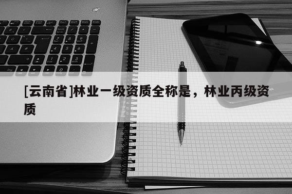[云南省]林業(yè)一級資質(zhì)全稱是，林業(yè)丙級資質(zhì)