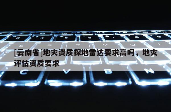 [云南省]地災資質探地雷達要求高嗎，地災評估資質要求