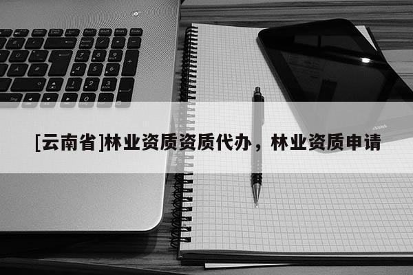[云南省]林業資質資質代辦，林業資質申請