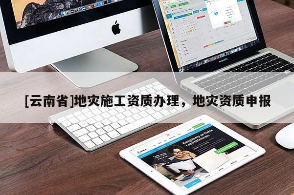 [云南省]地災(zāi)施工資質(zhì)辦理，地災(zāi)資質(zhì)申報(bào)