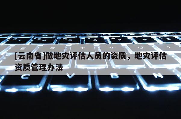 [云南省]做地災評估人員的資質，地災評估資質管理辦法