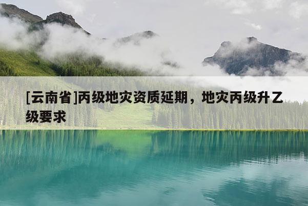 [云南省]丙級地災資質延期，地災丙級升乙級要求