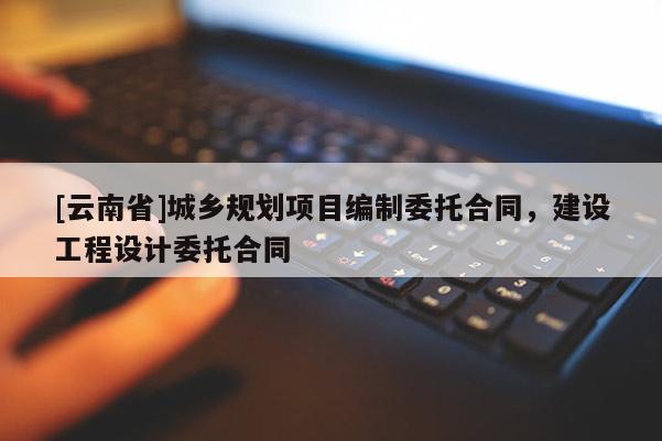 [云南省]城鄉規劃項目編制委托合同，建設工程設計委托合同