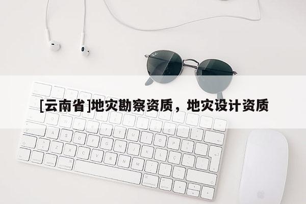 [云南省]地災勘察資質，地災設計資質