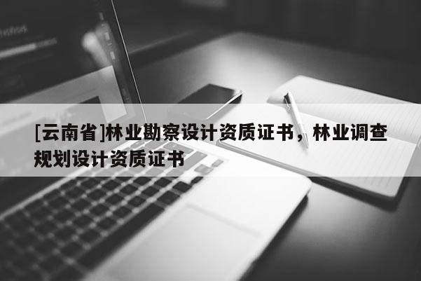 [云南省]林業勘察設計資質證書，林業調查規劃設計資質證書