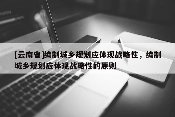[云南省]編制城鄉規劃應體現戰略性，編制城鄉規劃應體現戰略性的原則