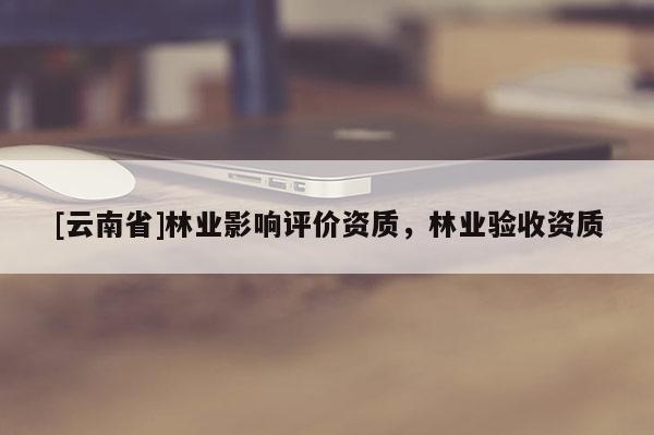 [云南省]林業影響評價資質，林業驗收資質