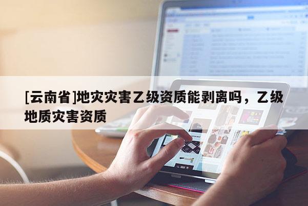 [云南省]地災災害乙級資質能剝離嗎，乙級地質災害資質