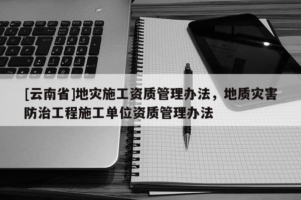[云南省]地災施工資質管理辦法，地質災害防治工程施工單位資質管理辦法
