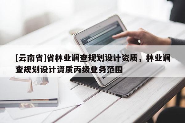 [云南省]省林業(yè)調(diào)查規(guī)劃設(shè)計(jì)資質(zhì)，林業(yè)調(diào)查規(guī)劃設(shè)計(jì)資質(zhì)丙級(jí)業(yè)務(wù)范圍