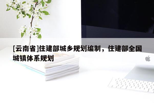 [云南省]住建部城鄉(xiāng)規(guī)劃編制，住建部全國城鎮(zhèn)體系規(guī)劃