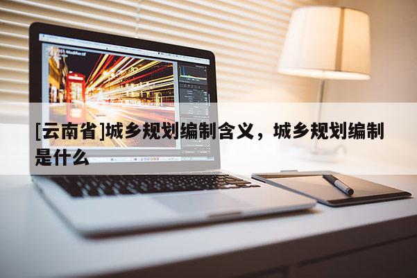 [云南省]城鄉規劃編制含義，城鄉規劃編制是什么