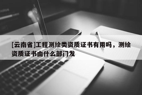 [云南省]工程測繪類資質(zhì)證書有用嗎，測繪資質(zhì)證書由什么部門發(fā)