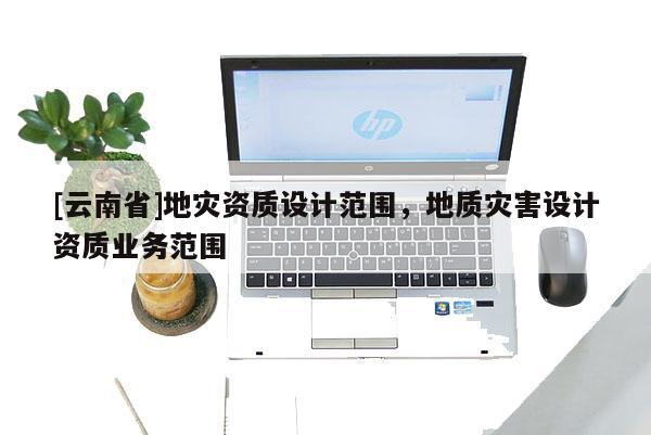 [云南省]地災資質設計范圍，地質災害設計資質業務范圍