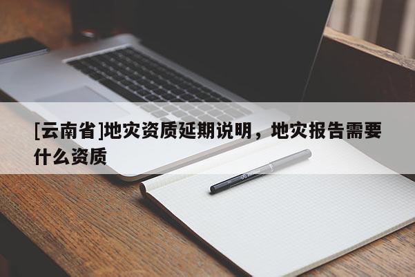[云南省]地災資質延期說明，地災報告需要什么資質