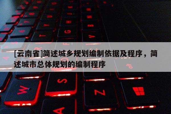 [云南省]簡述城鄉規劃編制依據及程序，簡述城市總體規劃的編制程序