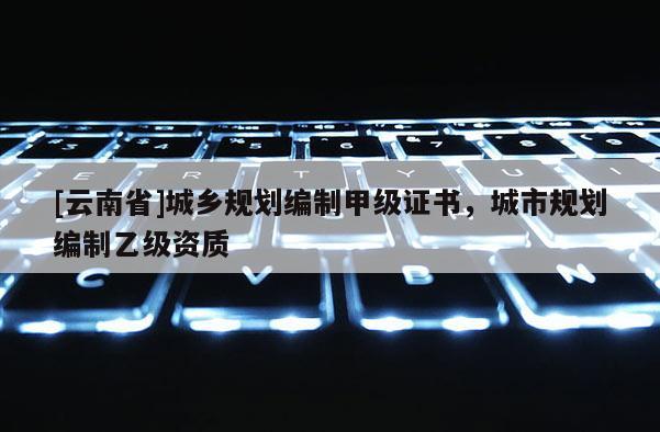 [云南省]城鄉(xiāng)規(guī)劃編制甲級證書，城市規(guī)劃編制乙級資質(zhì)