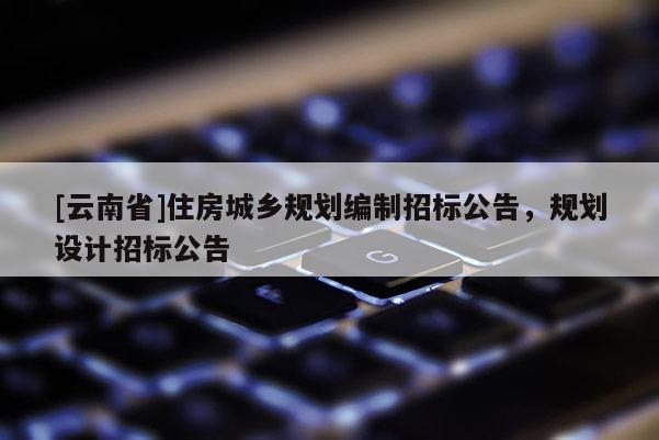 [云南省]住房城鄉(xiāng)規(guī)劃編制招標(biāo)公告，規(guī)劃設(shè)計招標(biāo)公告