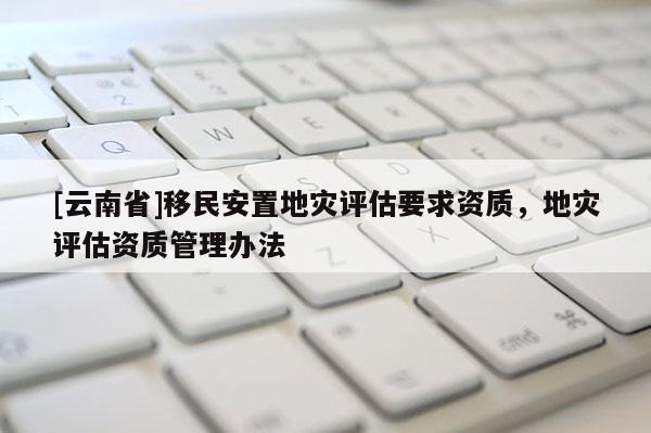[云南省]移民安置地災評估要求資質，地災評估資質管理辦法