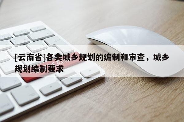 [云南省]各類城鄉規劃的編制和審查，城鄉規劃編制要求