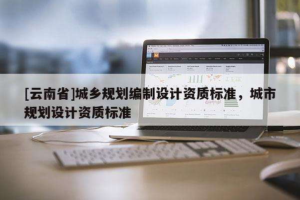 [云南省]城鄉規劃編制設計資質標準，城市規劃設計資質標準