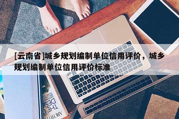 [云南省]城鄉規劃編制單位信用評價，城鄉規劃編制單位信用評價標準