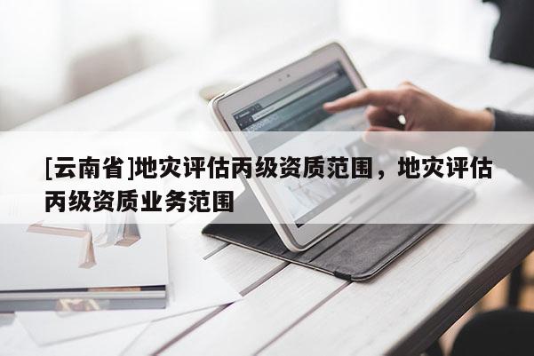 [云南省]地災評估丙級資質范圍，地災評估丙級資質業務范圍
