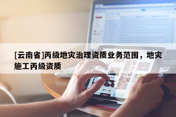 [云南省]丙級地災治理資質業務范圍，地災施工丙級資質