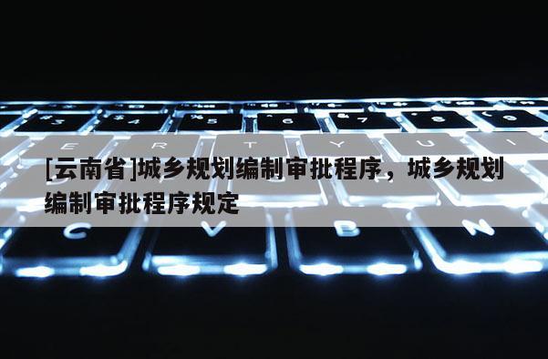 [云南省]城鄉規劃編制審批程序，城鄉規劃編制審批程序規定