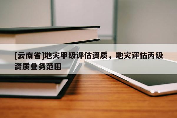 [云南省]地災甲級評估資質，地災評估丙級資質業務范圍