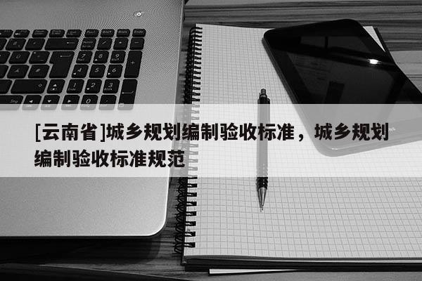 [云南省]城鄉(xiāng)規(guī)劃編制驗收標準，城鄉(xiāng)規(guī)劃編制驗收標準規(guī)范