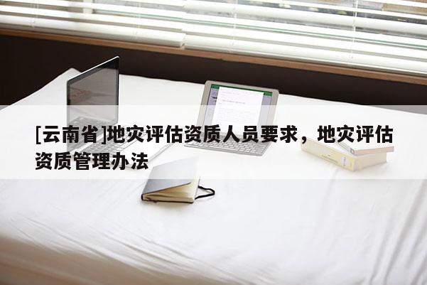 [云南省]地災評估資質人員要求，地災評估資質管理辦法