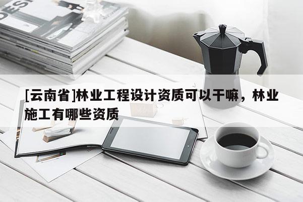 [云南省]林業工程設計資質可以干嘛，林業施工有哪些資質