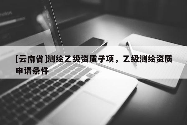 [云南省]測繪乙級資質(zhì)子項(xiàng)，乙級測繪資質(zhì)申請條件