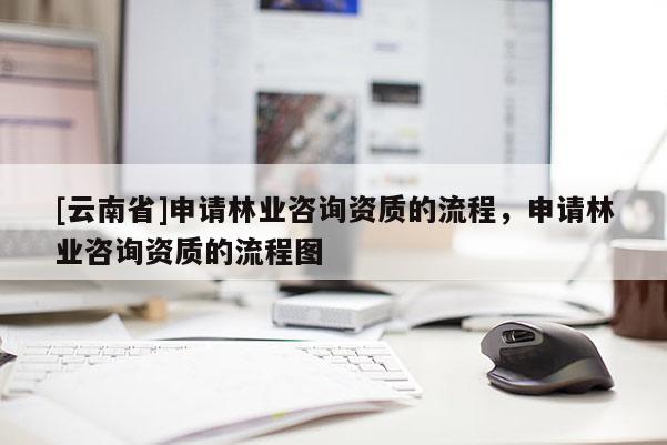 [云南省]申請(qǐng)林業(yè)咨詢資質(zhì)的流程，申請(qǐng)林業(yè)咨詢資質(zhì)的流程圖