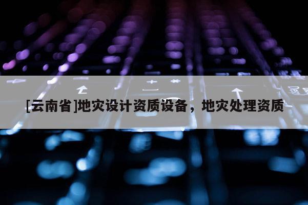 [云南省]地災設計資質設備，地災處理資質