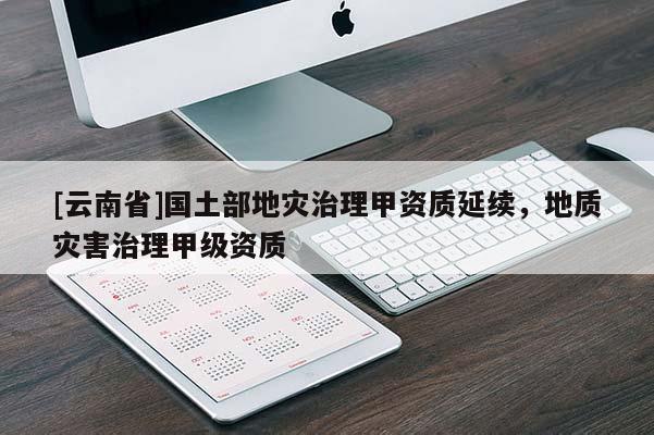 [云南省]國土部地災治理甲資質(zhì)延續(xù)，地質(zhì)災害治理甲級資質(zhì)