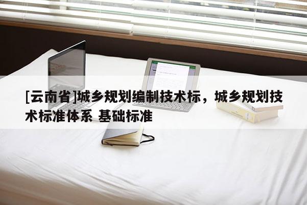 [云南省]城鄉(xiāng)規(guī)劃編制技術(shù)標(biāo)，城鄉(xiāng)規(guī)劃技術(shù)標(biāo)準(zhǔn)體系 基礎(chǔ)標(biāo)準(zhǔn)