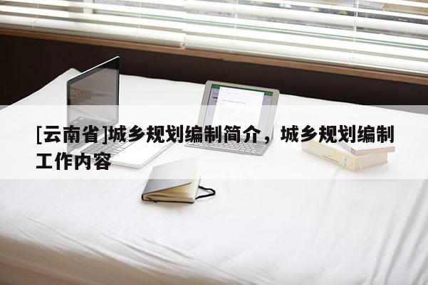 [云南省]城鄉(xiāng)規(guī)劃編制簡(jiǎn)介，城鄉(xiāng)規(guī)劃編制工作內(nèi)容