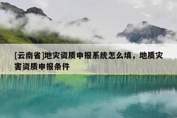 [云南省]地災資質申報系統怎么填，地質災害資質申報條件